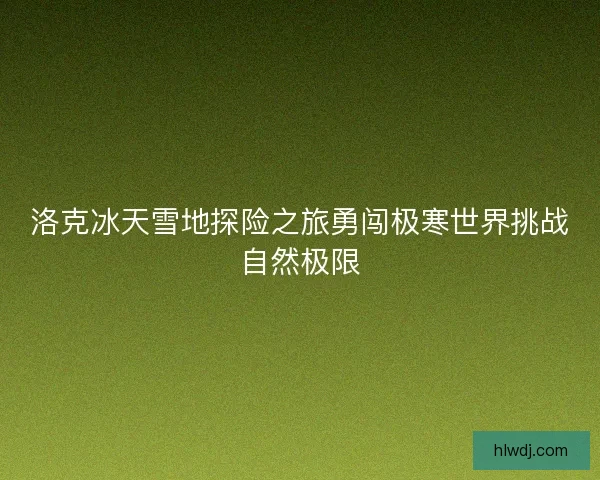 洛克冰天雪地探险之旅勇闯极寒世界挑战自然极限