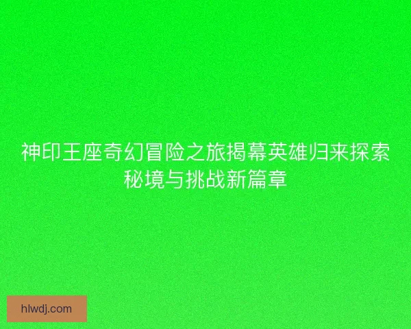 神印王座奇幻冒险之旅揭幕英雄归来探索秘境与挑战新篇章