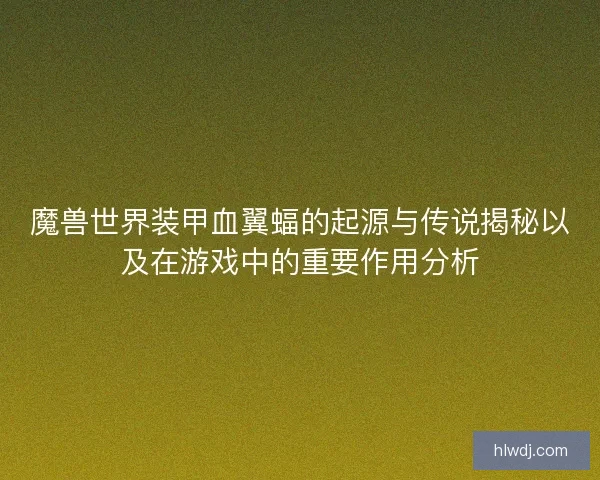 魔兽世界装甲血翼蝠的起源与传说揭秘以及在游戏中的重要作用分析