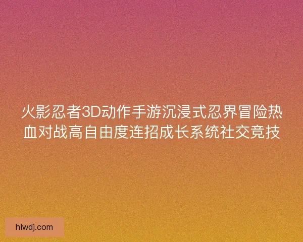 火影忍者3D动作手游沉浸式忍界冒险热血对战高自由度连招成长系统社交竞技