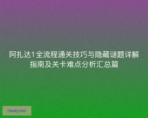 阿扎达1全流程通关技巧与隐藏谜题详解指南及关卡难点分析汇总篇