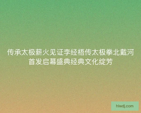 传承太极薪火见证李经梧传太极拳北戴河首发启幕盛典经典文化绽芳