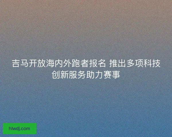 吉马开放海内外跑者报名 推出多项科技创新服务助力赛事