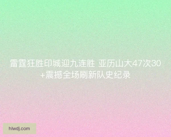 雷霆狂胜印城迎九连胜 亚历山大47次30+震撼全场刷新队史纪录