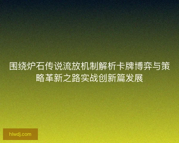 围绕炉石传说流放机制解析卡牌博弈与策略革新之路实战创新篇发展