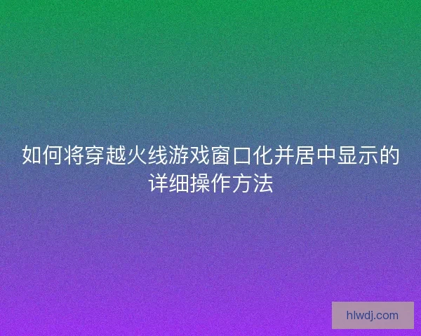 如何将穿越火线游戏窗口化并居中显示的详细操作方法