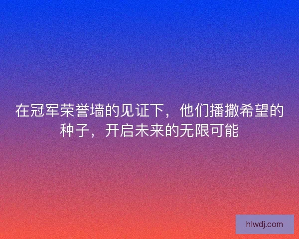 在冠军荣誉墙的见证下，他们播撒希望的种子，开启未来的无限可能