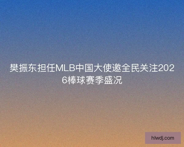 樊振东担任MLB中国大使邀全民关注2026棒球赛季盛况