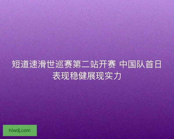 短道速滑世巡赛第二站开赛 中国队首日表现稳健展现实力