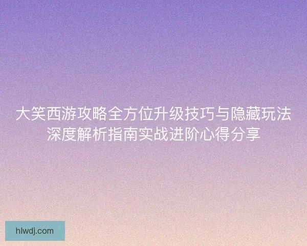 大笑西游攻略全方位升级技巧与隐藏玩法深度解析指南实战进阶心得分享