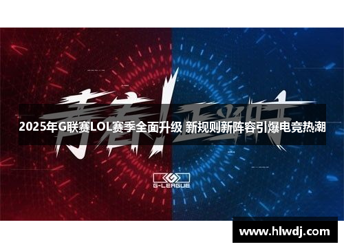 2025年G联赛LOL赛季全面升级 新规则新阵容引爆电竞热潮